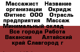 Массажист › Название организации ­ Окридж Фитнес, ООО › Отрасль предприятия ­ Массаж › Минимальный оклад ­ 1 - Все города Работа » Вакансии   . Алтайский край,Славгород г.